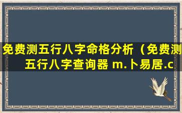 免费测五行八字命格分析（免费测五行八字查询器 m.卜易居.com）